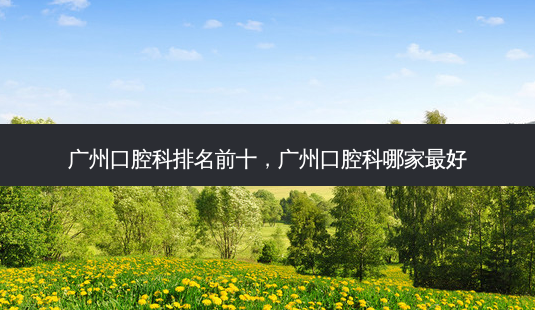 广州口腔科排名前十，广州口腔科哪家好-第1张图片-容颜讯
