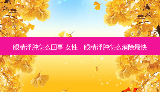眼睛浮肿怎么回事 女性,眼睛浮肿怎么消除快-第1张图片-容颜讯 眼睛浮肿怎么回事 女性,眼睛浮肿怎么消除快-第1张图片-容颜讯
