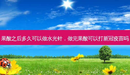 果酸之后多久可以做水光针,做完果酸可以打新冠疫苗吗-第1张图片-容颜讯 果酸之后多久可以做水光针,做完果酸可以打新冠疫苗吗-第1张图片-容颜讯