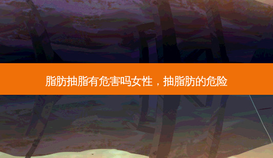 脂肪抽脂有危害吗女性,抽脂肪的危险-第1张图片-容颜讯 脂肪抽脂有危害吗女性,抽脂肪的危险-第1张图片-容颜讯