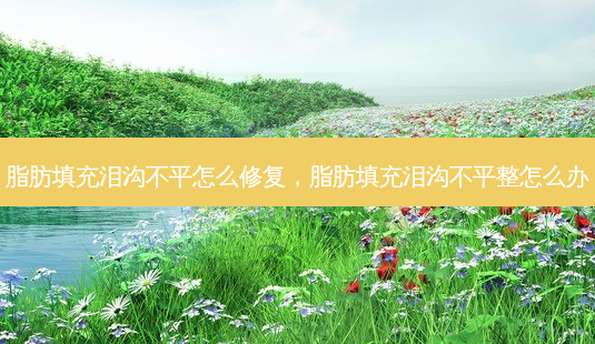 脂肪填充泪沟不平怎么修复，脂肪填充泪沟不平整怎么办-第1张图片-容颜讯