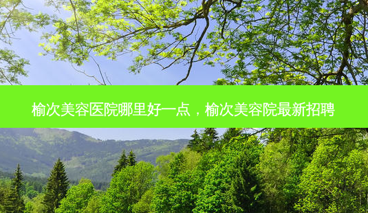 榆次美容医院哪里好一点,榆次美容院新招聘-第1张图片-容颜讯 榆次美容医院哪里好一点,榆次美容院新招聘-第1张图片-容颜讯