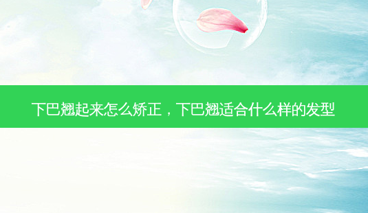 下巴翘起来怎么矫正，下巴翘适合什么样的发型-第1张图片-容颜讯
