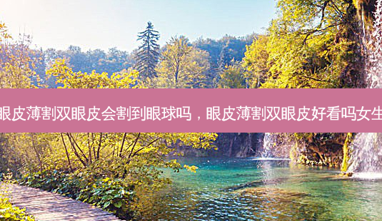 眼皮薄割双眼皮会割到眼球吗，眼皮薄割双眼皮好看吗女生-第1张图片-容颜讯