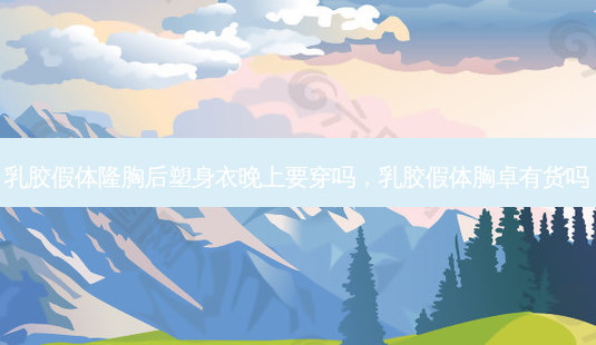 乳胶假体隆胸后塑身衣晚上要穿吗，乳胶假体胸卓有货吗-第1张图片-容颜讯