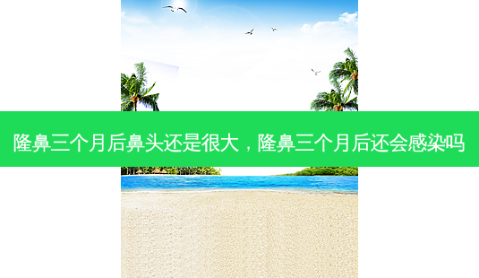 隆鼻三个月后鼻头还是很大，隆鼻三个月后还会感染吗-第1张图片-容颜讯