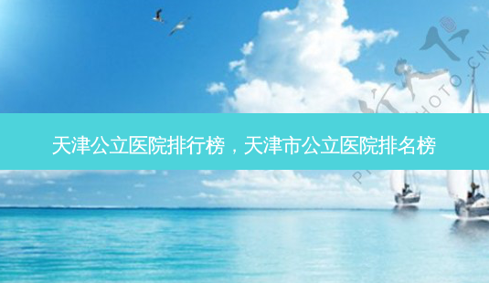 天津公立医院排行榜,天津市公立医院排名榜-第1张图片-容颜讯 天津公立医院排行榜,天津市公立医院排名榜-第1张图片-容颜讯
