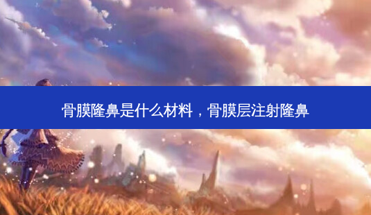 骨膜隆鼻是什么材料,骨膜层注射隆鼻-第1张图片-容颜讯 骨膜隆鼻是什么材料,骨膜层注射隆鼻-第1张图片-容颜讯