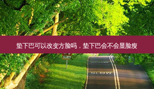 垫下巴可以改变方脸吗，垫下巴会不会显脸瘦-第1张图片-容颜讯