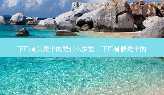下巴骨头是平的是什么脸型，下巴骨骼是平的-第1张图片-容颜讯