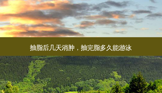 抽脂后几天消肿，抽完脂多久能游泳-第1张图片-容颜讯