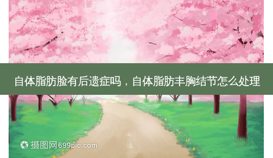 自体脂肪脸有后遗症吗,自体脂肪丰胸结节怎么处理-第1张图片-容颜讯 自体脂肪脸有后遗症吗,自体脂肪丰胸结节怎么处理-第1张图片-容颜讯