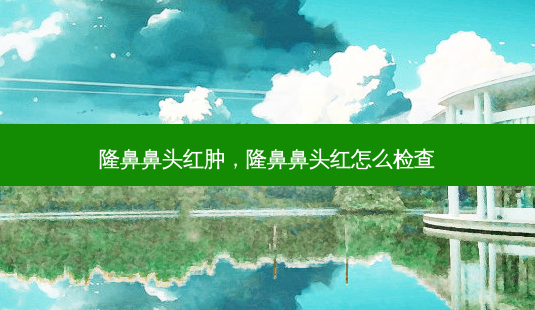 隆鼻鼻头红肿,隆鼻鼻头红怎么检查-第1张图片-容颜讯 隆鼻鼻头红肿,隆鼻鼻头红怎么检查-第1张图片-容颜讯