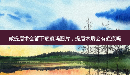 做提眉术会留下疤痕吗图片，提眉术后会有疤痕吗-第1张图片-容颜讯