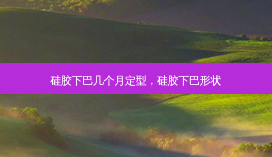 硅胶下巴几个月定型，硅胶下巴形状-第1张图片-容颜讯