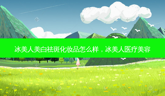 冰美人美白祛斑化妆品怎么样,冰美人医疗美容-第1张图片-容颜讯 冰美人美白祛斑化妆品怎么样,冰美人医疗美容-第1张图片-容颜讯