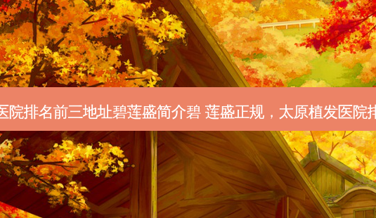 太原植发医院排名前三地址碧莲盛简介碧 莲盛正规,太原植发医院排名一览表-第1张图片-容颜讯 太原植发医院排名前三地址碧莲盛简介碧 莲盛正规,太原植发医院排名一览表-第1张图片-容颜讯