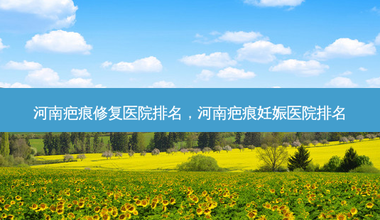 河南疤痕修复医院排名,河南疤痕妊娠医院排名-第1张图片-容颜讯 河南疤痕修复医院排名,河南疤痕妊娠医院排名-第1张图片-容颜讯