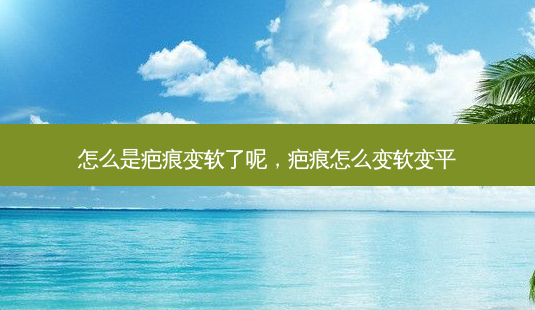 怎么是疤痕变软了呢,疤痕怎么变软变平-第1张图片-容颜讯 怎么是疤痕变软了呢,疤痕怎么变软变平-第1张图片-容颜讯
