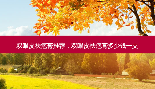 双眼皮祛疤膏推荐,双眼皮祛疤膏多少钱一支-第1张图片-容颜讯 双眼皮祛疤膏推荐,双眼皮祛疤膏多少钱一支-第1张图片-容颜讯