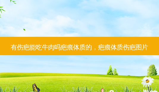 有伤疤能吃牛肉吗疤痕体质的,疤痕体质伤疤图片-第1张图片-容颜讯 有伤疤能吃牛肉吗疤痕体质的,疤痕体质伤疤图片-第1张图片-容颜讯