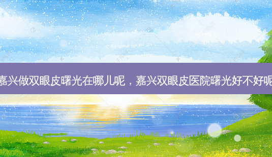 嘉兴做双眼皮曙光在哪儿呢,嘉兴双眼皮医院曙光好不好呢-第1张图片-容颜讯 嘉兴做双眼皮曙光在哪儿呢,嘉兴双眼皮医院曙光好不好呢-第1张图片-容颜讯