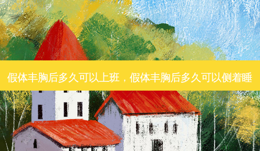 假体丰胸后多久可以上班，假体丰胸后多久可以侧着睡-第1张图片-容颜讯