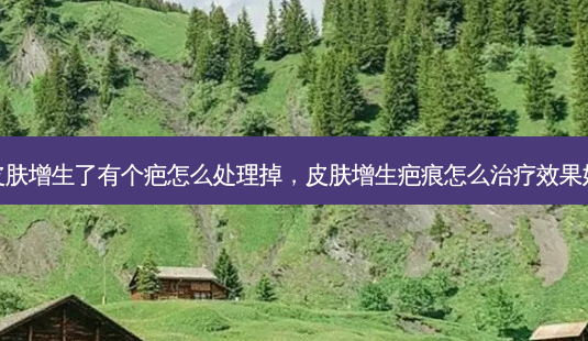 皮肤增生了有个疤怎么处理掉，皮肤增生疤痕怎么效果好-第1张图片-容颜讯