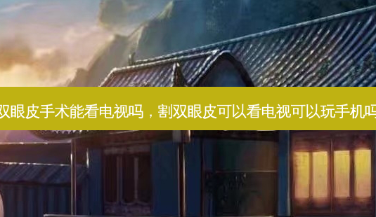双眼皮手术能看电视吗,割双眼皮可以看电视可以玩手机吗-第1张图片-容颜讯 双眼皮手术能看电视吗,割双眼皮可以看电视可以玩手机吗-第1张图片-容颜讯