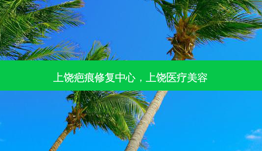 上饶疤痕修复中心，上饶医疗美容-第1张图片-容颜讯