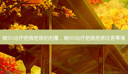 锶90疤痕疙瘩的剂量，锶90疤痕疙瘩注意事项-第1张图片-容颜讯