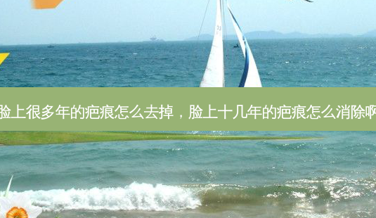 脸上很多年的疤痕怎么去掉，脸上十几年的疤痕怎么消除啊-第1张图片-容颜讯
