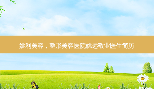 姚利美容，整形美容医院姚远敬业医生简历-第1张图片-容颜讯
