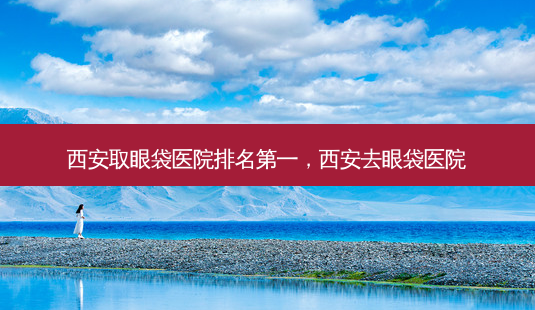 西安取眼袋医院，西安去眼袋医院-第1张图片-容颜讯