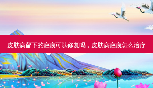 皮肤病留下的疤痕可以修复吗，皮肤病疤痕怎么-第1张图片-容颜讯