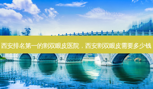 西安的割双眼皮医院,西安割双眼皮需要多少钱-第1张图片-容颜讯 西安的割双眼皮医院,西安割双眼皮需要多少钱-第1张图片-容颜讯