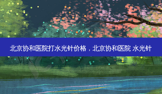 北京协和医院打水光针价格,北京协和医院 水光针-第1张图片-容颜讯 北京协和医院打水光针价格,北京协和医院 水光针-第1张图片-容颜讯