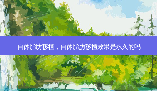 自体脂肪移植，自体脂肪移植效果是永久的吗-第1张图片-容颜讯