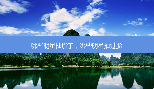 哪些明星抽脂了，哪些明星抽过脂-第1张图片-容颜讯