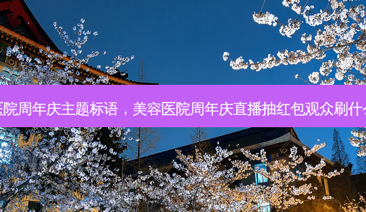 美容医院周年庆主题标语，美容医院周年庆直播抽红包观众刷什么内容-第1张图片-容颜讯
