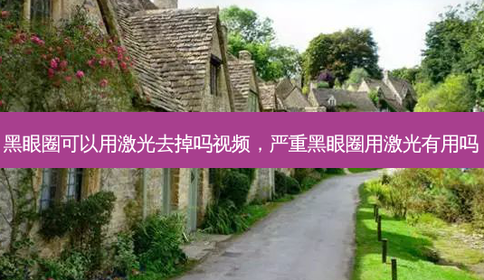 黑眼圈可以用激光去掉吗视频，严重黑眼圈用激光有用吗-第1张图片-容颜讯