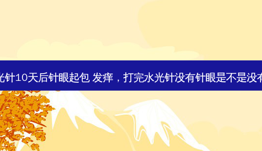 打完水光针10天后针眼起包 发痒，打完水光针没有针眼是不是没有打进去-第1张图片-容颜讯