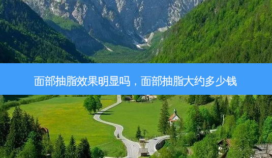面部抽脂效果明显吗,面部抽脂大约多少钱-第1张图片-容颜讯 面部抽脂效果明显吗,面部抽脂大约多少钱-第1张图片-容颜讯
