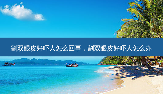 割双眼皮好吓人怎么回事,割双眼皮好吓人怎么办-第1张图片-容颜讯 割双眼皮好吓人怎么回事,割双眼皮好吓人怎么办-第1张图片-容颜讯