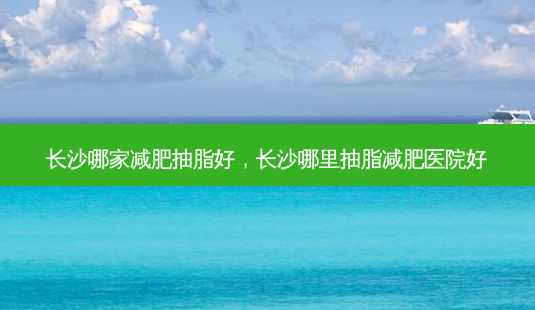 长沙哪家减肥抽脂好,长沙哪里抽脂减肥医院好-第1张图片-容颜讯 长沙哪家减肥抽脂好,长沙哪里抽脂减肥医院好-第1张图片-容颜讯