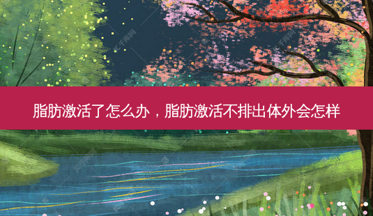 脂肪激活了怎么办,脂肪激活不排出体外会怎样-第1张图片-容颜讯 脂肪激活了怎么办,脂肪激活不排出体外会怎样-第1张图片-容颜讯