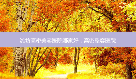潍坊高密美容医院哪家好,高密整容医院-第1张图片-容颜讯 潍坊高密美容医院哪家好,高密整容医院-第1张图片-容颜讯