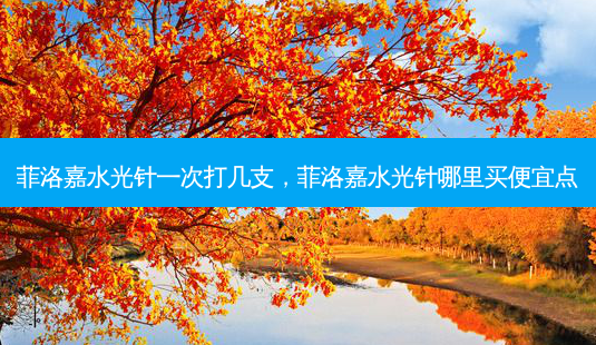 菲洛嘉水光针一次打几支，菲洛嘉水光针哪里买便宜点-第1张图片-容颜讯