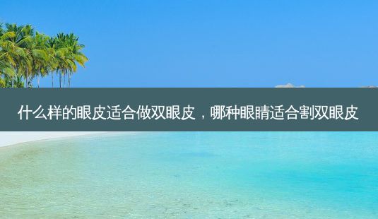 什么样的眼皮适合做双眼皮,哪种眼睛适合割双眼皮-第1张图片-容颜讯 什么样的眼皮适合做双眼皮,哪种眼睛适合割双眼皮-第1张图片-容颜讯