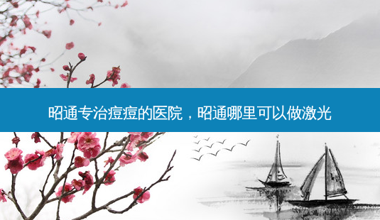 昭通专治痘痘的医院，昭通哪里可以做激光-第1张图片-容颜讯